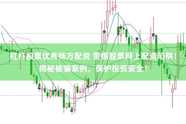 杠杆股票优秀杨方配资 警惕股票网上配资陷阱！揭秘被骗案例，保护投资安全！