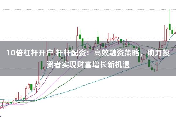 10倍杠杆开户 杆杆配资：高效融资策略，助力投资者实现财富增长新机遇