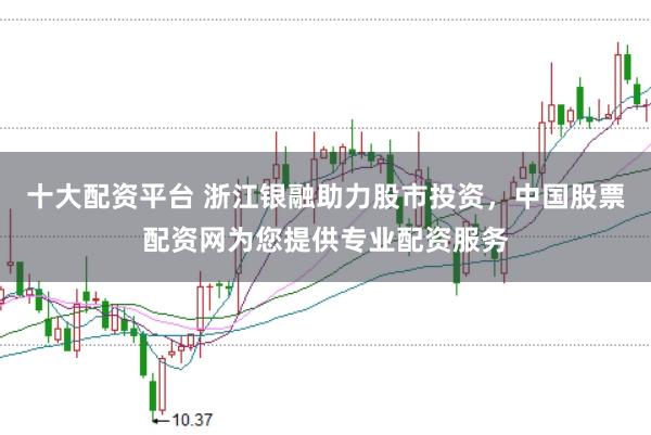 十大配资平台 浙江银融助力股市投资，中国股票配资网为您提供专业配资服务