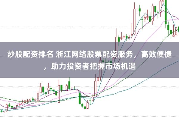 炒股配资排名 浙江网络股票配资服务，高效便捷，助力投资者把握市场机遇