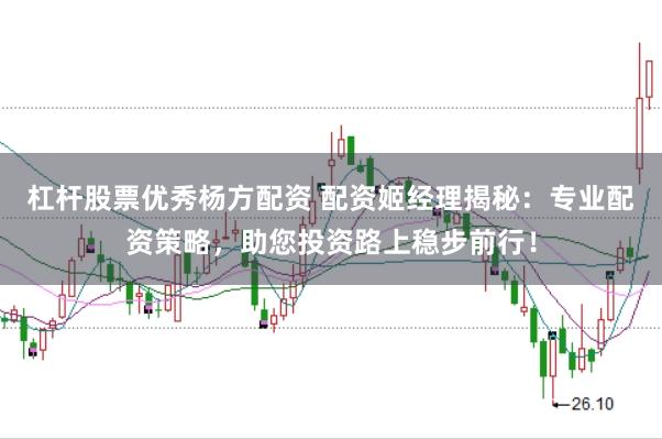 杠杆股票优秀杨方配资 配资姬经理揭秘：专业配资策略，助您投资路上稳步前行！