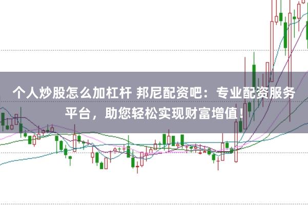 个人炒股怎么加杠杆 邦尼配资吧：专业配资服务平台，助您轻松实现财富增值！