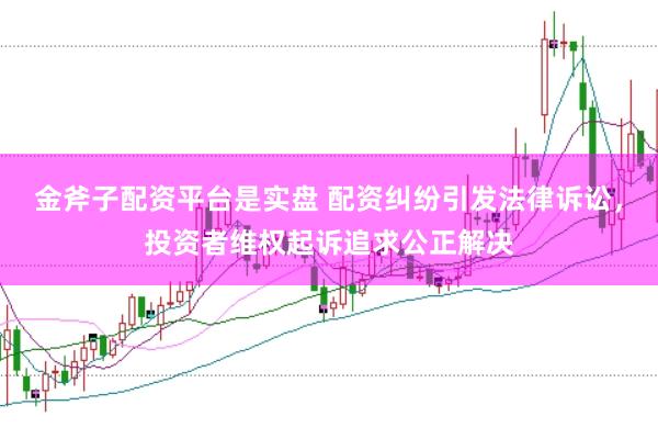 金斧子配资平台是实盘 配资纠纷引发法律诉讼，投资者维权起诉追求公正解决