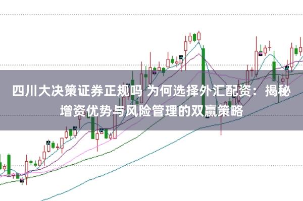 四川大决策证券正规吗 为何选择外汇配资:揭秘增资优势与风险管理的双赢策略