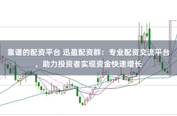 靠谱的配资平台 迅盈配资群:专业配资交流平台,助力投资者实现资金快速增长
