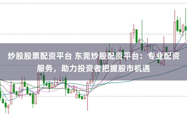 炒股股票配资平台 东莞炒股配资平台：专业配资服务，助力投资者把握股市机遇