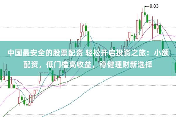中国最安全的股票配资 轻松开启投资之旅：小额配资，低门槛高收益，稳健理财新选择