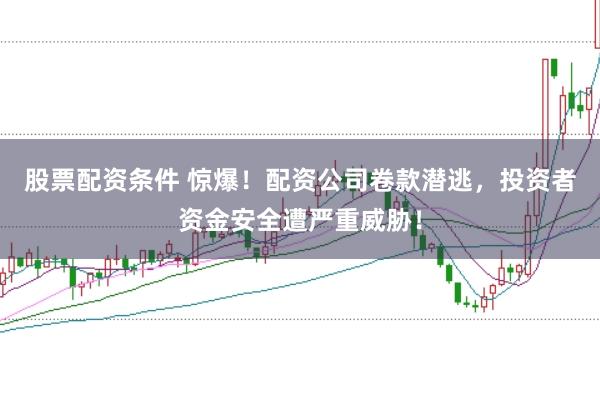 股票配资条件 惊爆！配资公司卷款潜逃，投资者资金安全遭严重威胁！