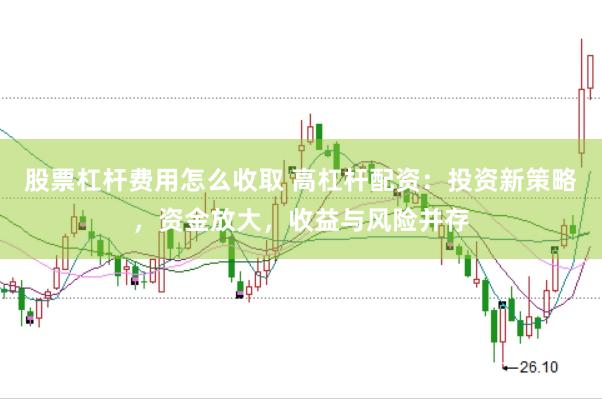 股票杠杆费用怎么收取 高杠杆配资:投资新策略,资金放大,收益与风险并存
