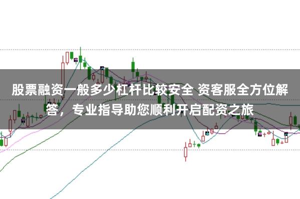 股票融资一般多少杠杆比较安全 资客服全方位解答，专业指导助您顺利开启配资之旅