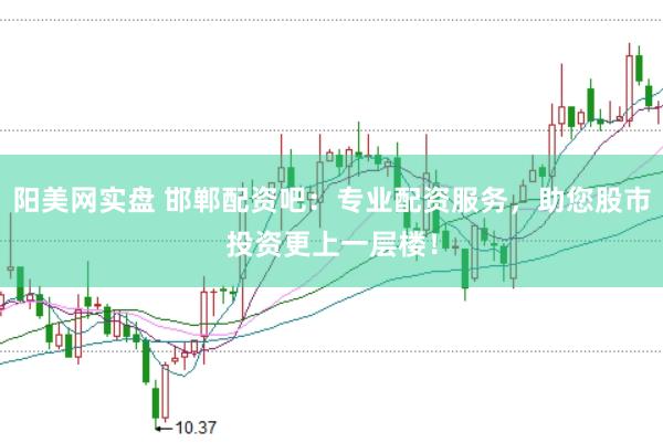 阳美网实盘 邯郸配资吧:专业配资服务,助您股市投资更上一层楼!