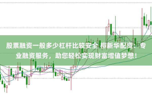 股票融资一般多少杠杆比较安全 柳新华配资:专业融资服务,助您轻松实现财富增值梦想!