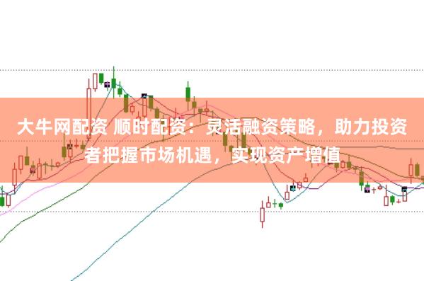 大牛网配资 顺时配资：灵活融资策略，助力投资者把握市场机遇，实现资产增值