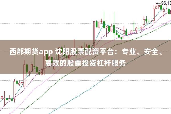 西部期货app 沈阳股票配资平台：专业、安全、高效的股票投资杠杆服务