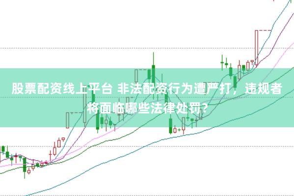 股票配资线上平台 非法配资行为遭严打，违规者将面临哪些法律处罚？