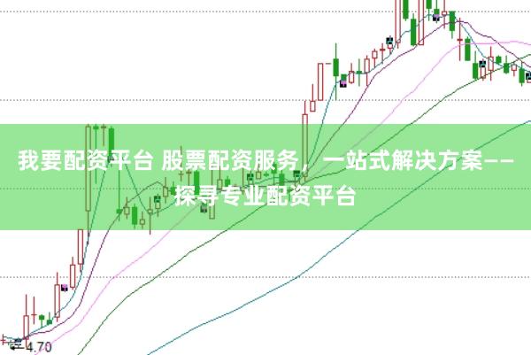 我要配资平台 股票配资服务,一站式解决方案——探寻专业配资平台