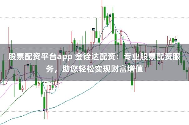 股票配资平台app 金铨达配资：专业股票配资服务，助您轻松实现财富增值