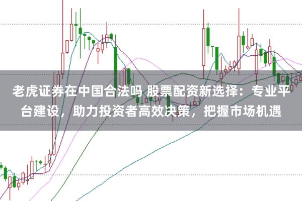 老虎证券在中国合法吗 股票配资新选择:专业平台建设,助力投资者高效决策,把握市场机遇