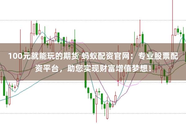 100元就能玩的期货 蚂蚁配资官网：专业股票配资平台，助您实现财富增值梦想！