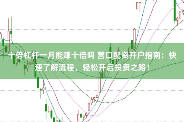 十倍杠杆一月能赚十倍吗 营口配资开户指南：快速了解流程，轻松开启投资之路！