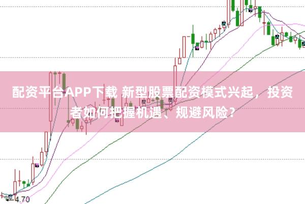 配资平台APP下载 新型股票配资模式兴起,投资者如何把握机遇、规避风险?