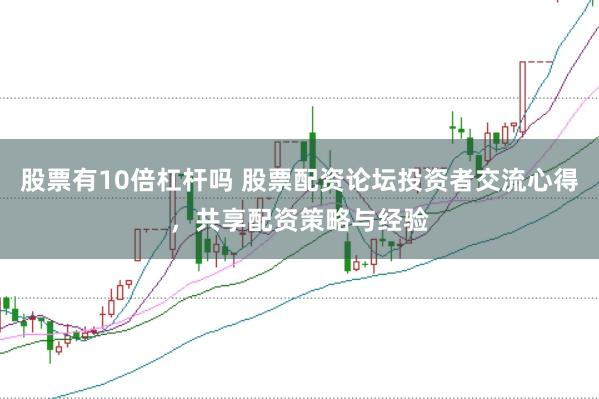 股票有10倍杠杆吗 股票配资论坛投资者交流心得，共享配资策略与经验
