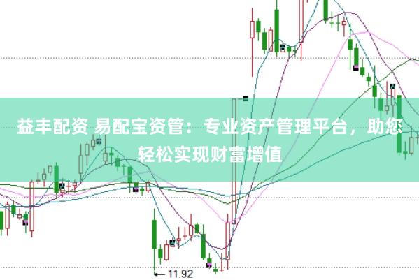 益丰配资 易配宝资管:专业资产管理平台,助您轻松实现财富增值