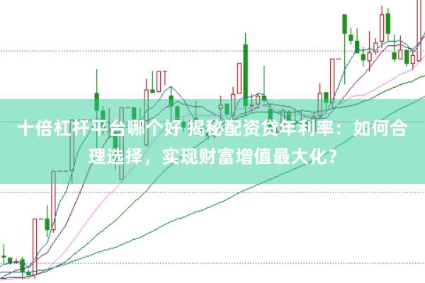 十倍杠杆平台哪个好 揭秘配资贷年利率:如何合理选择,实现财富增值最大化?