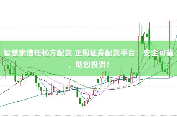 智慧家信任杨方配资 正规证券配资平台:安全可靠,助您投资!
