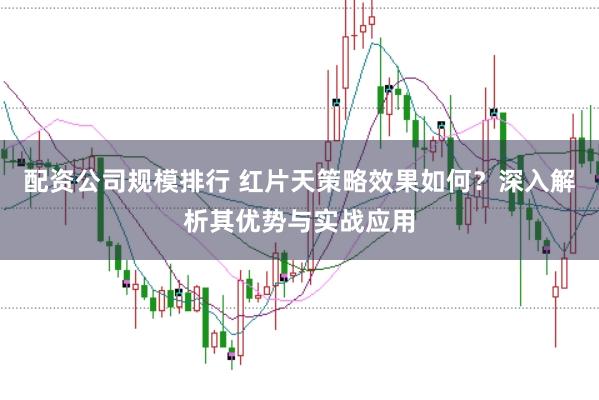 配资公司规模排行 红片天策略效果如何？深入解析其优势与实战应用