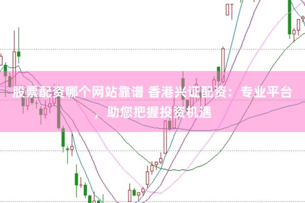 股票配资哪个网站靠谱 香港兴证配资：专业平台，助您把握投资机遇