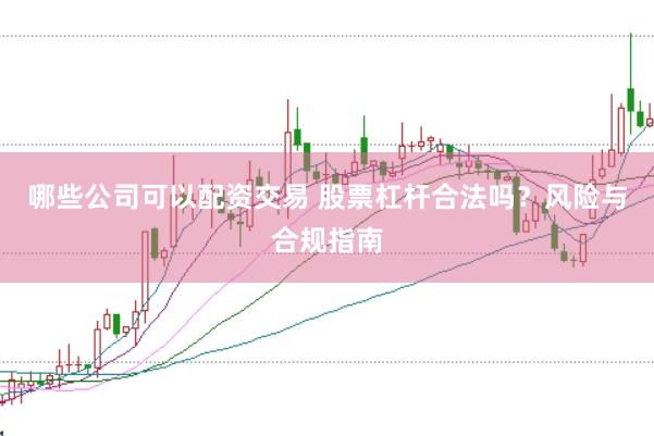哪些公司可以配资交易 股票杠杆合法吗？风险与合规指南