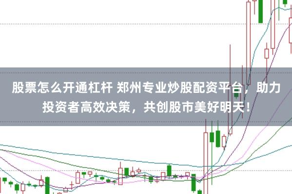 股票怎么开通杠杆 郑州专业炒股配资平台，助力投资者高效决策，共创股市美好明天！