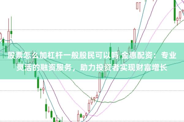股票怎么加杠杆一般股民可以吗 金惠配资:专业灵活的融资服务,助力投资者实现财富增长
