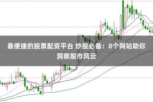 最便捷的股票配资平台 炒股必备：8个网站助你洞察股市风云