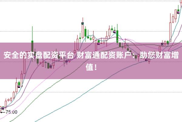 安全的实盘配资平台 财富通配资账户:助您财富增值!
