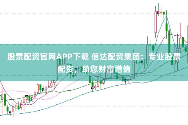 股票配资官网APP下载 信达配资集团：专业股票配资，助您财富增值
