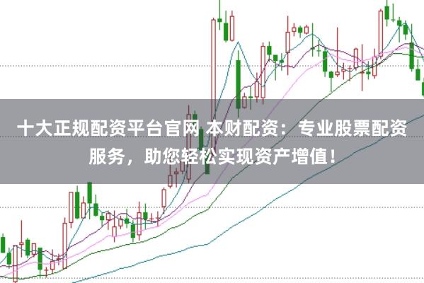 十大正规配资平台官网 本财配资:专业股票配资服务,助您轻松实现资产增值!