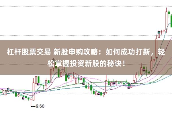 杠杆股票交易 新股申购攻略:如何成功打新,轻松掌握投资新股的秘诀!