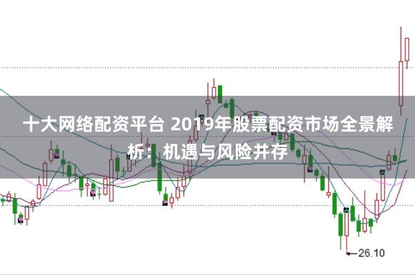十大网络配资平台 2019年股票配资市场全景解析:机遇与风险并存
