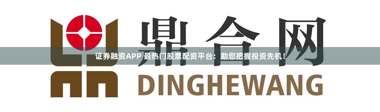 证券融资APP 最热门股票配资平台：助您把握投资先机！