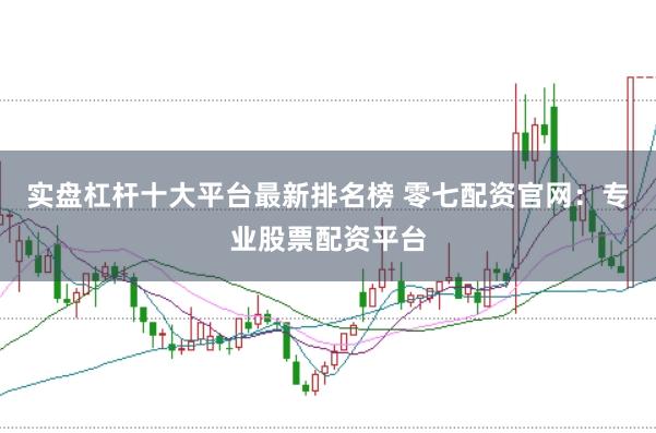 实盘杠杆十大平台最新排名榜 零七配资官网:专业股票配资平台