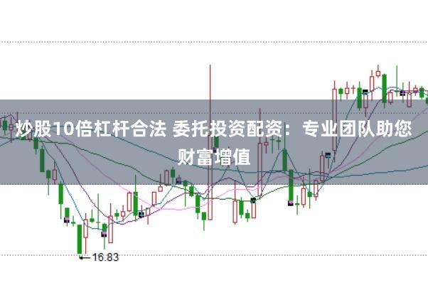 炒股10倍杠杆合法 委托投资配资:专业团队助您财富增值