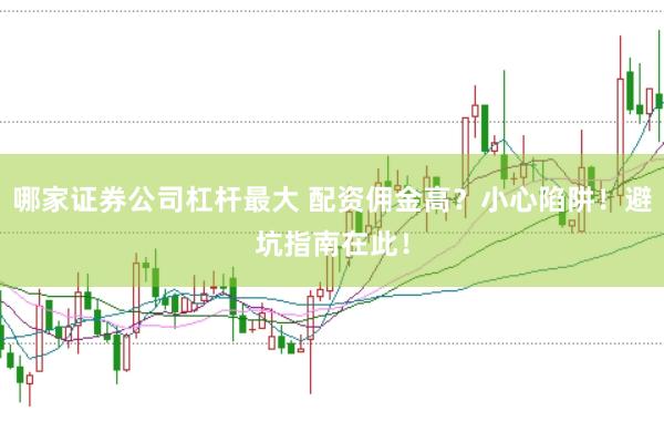 哪家证券公司杠杆最大 配资佣金高？小心陷阱！避坑指南在此！
