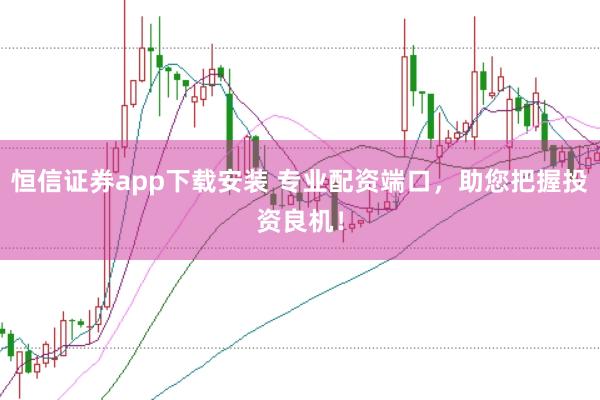 恒信证券app下载安装 专业配资端口,助您把握投资良机!