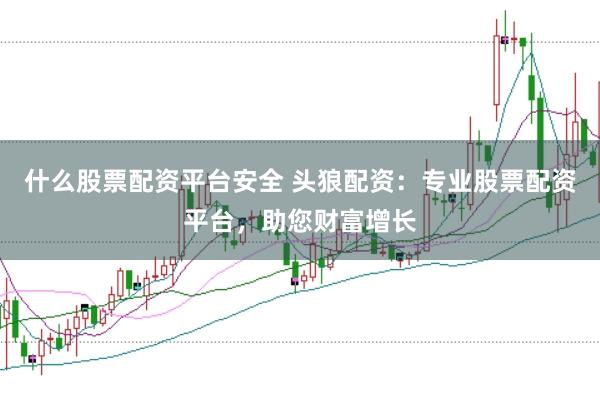 什么股票配资平台安全 头狼配资：专业股票配资平台，助您财富增长