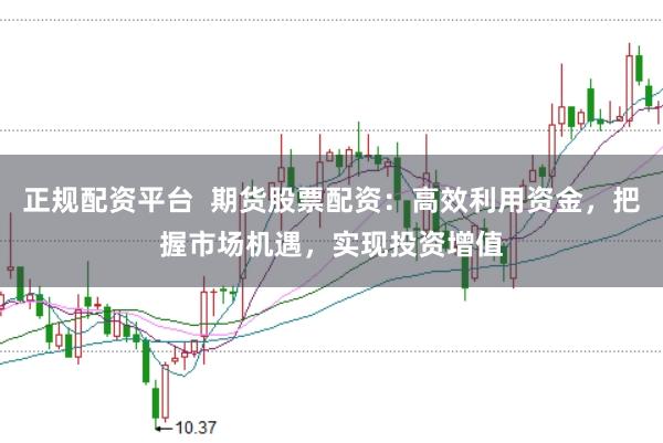 正规配资平台 期货股票配资:高效利用资金,把握市场机遇,实现投资增值