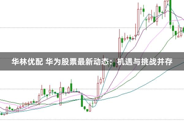 华林优配 华为股票最新动态:机遇与挑战并存