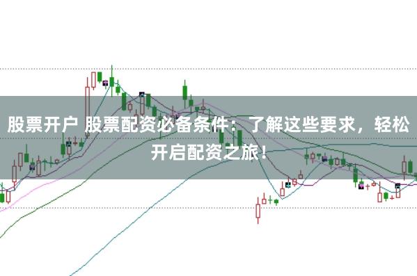 股票开户 股票配资必备条件：了解这些要求，轻松开启配资之旅！