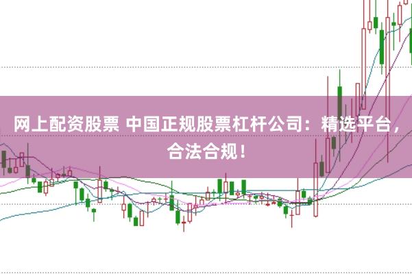 网上配资股票 中国正规股票杠杆公司:精选平台,合法合规!